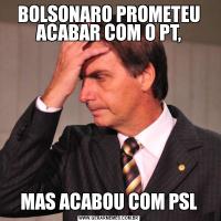 BOLSONARO PROMETEU ACABAR COM O PT,MAS ACABOU COM PSL