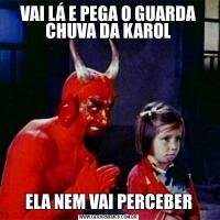 VAI LÁ E PEGA O GUARDA CHUVA DA KAROLELA NEM VAI PERCEBER