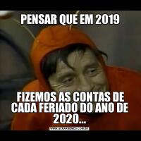   PENSAR QUE EM 2019  FIZEMOS AS CONTAS DE CADA FERIADO DO ANO DE 2020...