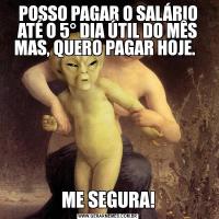 POSSO PAGAR O SALÁRIO ATÉ O 5° DIA ÚTIL DO MÊS MAS, QUERO PAGAR HOJE.  ME SEGURA!