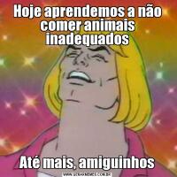 Hoje aprendemos a não comer animais inadequadosAté mais, amiguinhos