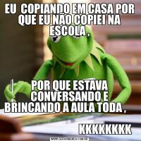 EU  COPIANDO EM CASA POR QUE EU NÃO COPIEI NA ESCOLA ,POR QUE ESTAVA CONVERSANDO E BRINCANDO A AULA TODA ,                  
                                  KKKKKKKK