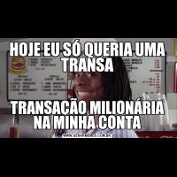 HOJE EU SÓ QUERIA UMA TRANSATRANSAÇÃO MILIONÁRIA NA MINHA CONTA