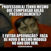 PROFESSOR(A) TENHO MESMO QUE COMPENSAR AULAS PRESENCIALMENTE?E EVITAR APROVAÇÃO?   FAÇA DE NOVO O MESMO MÓDULO NO ANO QUE VEM.