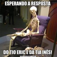 ESPERANDO A RESPOSTA DO TIO ERIC E DA TIA INÊS! 