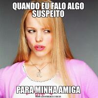QUANDO EU FALO ALGO SUSPEITOPARA MINHA AMIGA