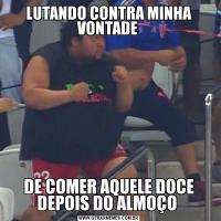 LUTANDO CONTRA MINHA VONTADE DE COMER AQUELE DOCE DEPOIS DO ALMOÇO 