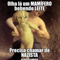 Olha lá um MAMÍFERO bebendo LEITEPreciso chamar de NAZISTA