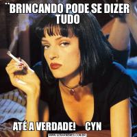¨BRINCANDO PODE SE DIZER TUDOATÉ A VERDADE!     CYN           