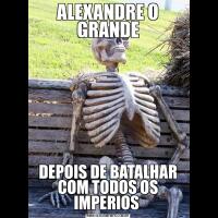 ALEXANDRE O GRANDEDEPOIS DE BATALHAR COM TODOS OS IMPERIOS 