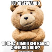 EU OBSERVANDOVOCÊ JÁ TOMOU SEU BANHO CHEIROSO HOJE?