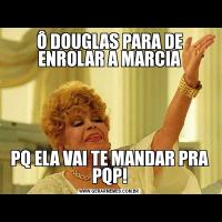 Ô DOUGLAS PARA DE ENROLAR A MARCIAPQ ELA VAI TE MANDAR PRA PQP!