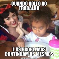 QUANDO VOLTO AO TRABALHOE OS PROBLEMAS CONTINUAM OS MESMOS
