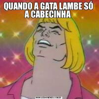 QUANDO A GATA LAMBE SÓ A CABECINHA 