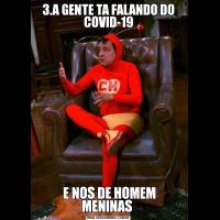 3.A GENTE TA FALANDO DO COVID-19 E NOS DE HOMEM MENINAS 