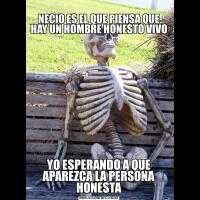 
NECIO ES EL QUE PIENSA QUE HAY UN HOMBRE HONESTO VIVOYO ESPERANDO A QUE APAREZCA LA PERSONA HONESTA