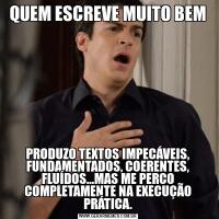QUEM ESCREVE MUITO BEMPRODUZO TEXTOS IMPECÁVEIS, FUNDAMENTADOS, COERENTES, FLUÍDOS…MAS ME PERCO COMPLETAMENTE NA EXECUÇÃO PRÁTICA.