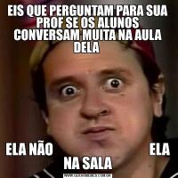 EIS QUE PERGUNTAM PARA SUA PROF SE OS ALUNOS CONVERSAM MUITA NA AULA DELA ELA NÃO                                    ELA NA SALA