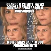 QUANDO O CLIENTE  FAZ AS CONTAS E PERCEBE QUE O CONSÓRCIO É MUITO MAIS BARATO QUE FINANCIAMENTO