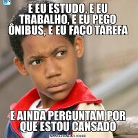 E EU ESTUDO, E EU TRABALHO, E EU PEGO ÔNIBUS, E EU FAÇO TAREFAE AINDA PERGUNTAM POR QUE ESTOU CANSADO