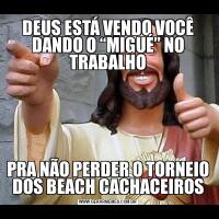 DEUS ESTÁ VENDO VOCÊ DANDO O “MIGUÉ” NO TRABALHOPRA NÃO PERDER O TORNEIO DOS BEACH CACHACEIROS