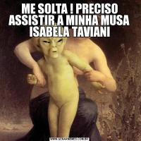 ME SOLTA ! PRECISO ASSISTIR A MINHA MUSA ISABELA TAVIANI