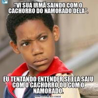 &QUOT;VI SUA IRMÃ SAINDO COM O CACHORRO DO NAMORADO DELA&QUOT;.EU TENTANDO ENTENDER SE ELA SAIU COM O CACHORRO OU COM O NAMORADO.