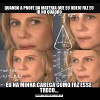 QUANDO A PROFE DA MATERIA QUE EU ODEIO FAZ EU IR NO QUADROEU NA MINHA CABECA COMO FAZ ESSE  TRECO...