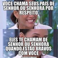 VOCE CHAMA SEUS PAIS DE SENHOR OU SENHORA POR RESPEITOELES TE CHAMAM DE SENHOR OU SENHORA QUANDO ESTÃO BRAVOS COM VOCE