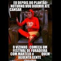 EU DEPOIS DO PLANTÃO NOTURNO:VOU DORMIR ATÉ CANSAR                                                             O VIZINHO : COMEÇA UM FESTIVAL DE FURADEIRA COM MARTELO 