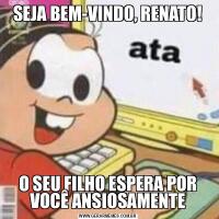 SEJA BEM-VINDO, RENATO!O SEU FILHO ESPERA POR VOCÊ ANSIOSAMENTE