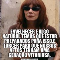 ENVELHECER E ALGO NATURAL.TEMOS QUE ESTAR PREPARADOS PARA ISSO.E TORCER PARA QUE NOSSOS NETOS TENHAM UMA GERAÇÃO VITORIOSA.