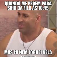 QUANDO ME PEDEM PARA SAIR DA FILA ÀS 10:45MAS EU NEM LOGUEI NELA