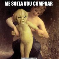 ME SOLTA VOU COMPRAR 