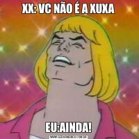XX: VC NÃO É A XUXAEU:AINDA!