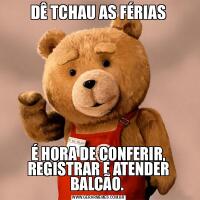 DÊ TCHAU AS FÉRIASÉ HORA DE CONFERIR, REGISTRAR E ATENDER BALCÃO. 
