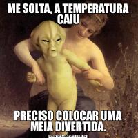 ME SOLTA, A TEMPERATURA CAIUPRECISO COLOCAR UMA MEIA DIVERTIDA.
