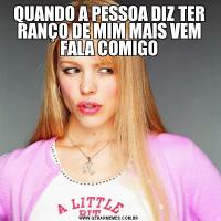 QUANDO A PESSOA DIZ TER RANÇO DE MIM MAIS VEM FALA COMIGO