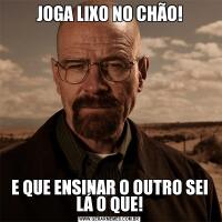 JOGA LIXO NO CHÃO!E QUE ENSINAR O OUTRO SEI LÁ O QUE!