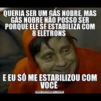 QUERIA SER UM GÁS NOBRE, MAS GÁS NOBRE NÃO POSSO SER PORQUE ELE SE ESTABILIZA COM 8 ELÉTRONS E EU SÓ ME ESTABILIZOU COM VOCÊ 