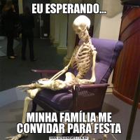 EU ESPERANDO...MINHA FAMÍLIA ME CONVIDAR PARA FESTA