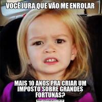 VOCÊ JURA QUE VÃO ME ENROLARMAIS 10 ANOS PRA CRIAR UM IMPOSTO SOBRE GRANDES FORTUNAS?