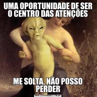 UMA OPORTUNIDADE DE SER O CENTRO DAS ATENÇÕESME SOLTA, NÃO POSSO PERDER