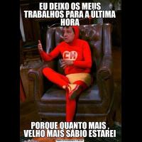 EU DEIXO OS MEUS TRABALHOS PARA A ÚLTIMA HORAPORQUE QUANTO MAIS , VELHO MAIS SÁBIO ESTAREI