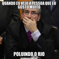QUANDO EU VEJO A PESSOA QUE EU GOSTO MUITOPOLUINDO O RIO