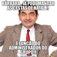 BÁRBARA , JÁ PODE MANDAR AS CESTAS DE NATAL !!É FUNÇÃO DO ADMINISTRADOR DO GRUPO!!