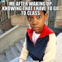 ME AFTER WAKING UP KNOWING THAT I HAVE TO GO TO CLASS