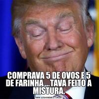 COMPRAVA 5 DE OVOS E 5 DE FARINHA ...TAVA FEITO A MISTURA.