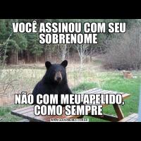 VOCÊ ASSINOU COM SEU SOBRENOME NÃO COM MEU APELIDO, COMO SEMPRE 