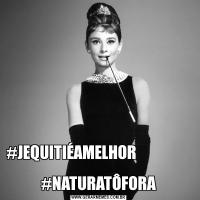 #JEQUITIÉAMELHOR                                                                    #NATURATÔFORA